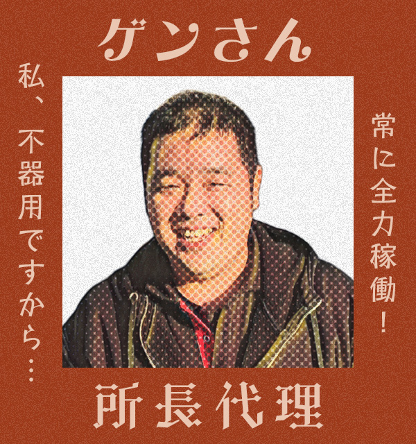 常に全力稼働！私、不器用ですから・・・　所長代理　ゲンさん